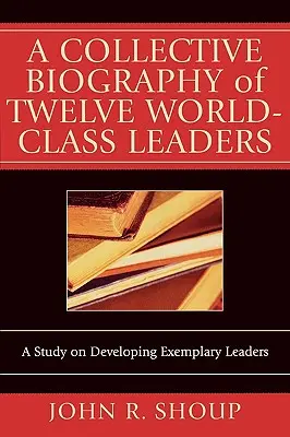 Biographie collective de douze leaders de classe mondiale : Une étude sur le développement de leaders exemplaires - A Collective Biography of Twelve World-Class Leaders: A Study on Developing Exemplary Leaders