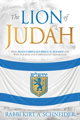 Le Lion de Juda : Comment Jésus complète le judaïsme biblique et pourquoi le judaïsme et le christianisme se sont séparés - The Lion of Judah: How Jesus Completes Biblical Judaism and Why Judaism and Christianity Separated