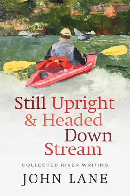 Still Upright & Headed Downstream : Recueil d'écrits sur les rivières - Still Upright & Headed Downstream: Collected River Writing