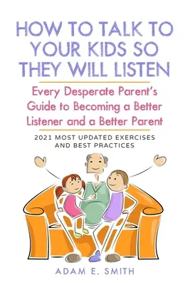 Comment parler à vos enfants pour qu'ils vous écoutent : Le guide de tout parent désespéré pour devenir un meilleur auditeur et un meilleur parent - How to Talk to Your Kids so They Will Listen: Every Desperate Parent's Guide to Becoming a Better Listener and a Better Parent