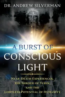 Un éclat de lumière consciente : Les expériences de mort imminente, le suaire de Turin et le potentiel illimité de l'humanité - A Burst of Conscious Light: Near-Death Experiences, the Shroud of Turin, and the Limitless Potential of Humanity