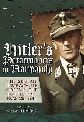 Les parachutistes d'Hitler en Normandie : Le IIe corps de parachutistes allemands dans la bataille pour la France, 1944 - Hitler's Paratroopers in Normandy: The German II Parachute Corps in the Battle for France, 1944