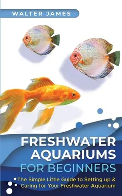 Aquariums d'eau douce pour débutants : Le petit guide de l'installation et de l'entretien de votre aquarium d'eau douce - Freshwater Aquariums for Beginners: The Simple Little Guide to Setting up & Caring for Your Freshwater Aquarium