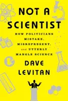 Pas un scientifique : Comment les politiciens se trompent, déforment et embrouillent complètement la science - Not a Scientist: How Politicians Mistake, Misrepresent, and Utterly Mangle Science