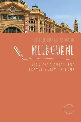 50 activités amusantes à faire à Melbourne : Guide de la ville et carnet d'activités pour les enfants - 50 Fun Things To Do in Melbourne: Kids City Guide and Travel Activity Book