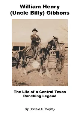 William Henry (Oncle Billy) Gibbons - La vie d'une légende de l'élevage du Texas central - William Henry (Uncle Billy) Gibbons - The Life of a Central Texas Ranching Legend