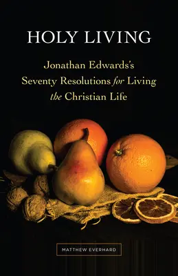 Vivre saintement : Les soixante-dix résolutions de Jonathan Edwards pour vivre la vie chrétienne - Holy Living: Jonathan Edwards's Seventy Resolutions for Living the Christian Life