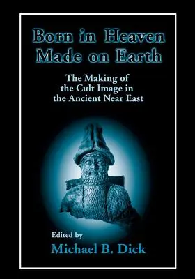 Né au ciel, fait sur terre : La fabrication de l'image cultuelle au Proche-Orient ancien - Born in Heaven, Made on Earth: The Making of the Cult Image in the Ancient Near East