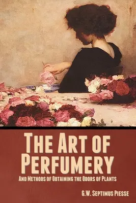 L'art de la parfumerie et les méthodes pour obtenir les odeurs des plantes - The Art of Perfumery, and Methods of Obtaining the Odors of Plants