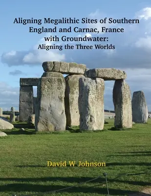 Alignement des sites mégalithiques du sud de l'Angleterre et de Carnac, en France, avec les caractéristiques des eaux souterraines : Alignement des trois mondes - Aligning Megalithic Sites of Southern England and Carnac, France with Groundwater Features: Aligning the Three Worlds