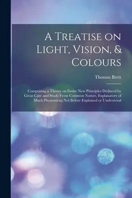 Traité de la lumière, de la vision et des couleurs [ressource électronique] : Comprenant une théorie sur des principes entièrement nouveaux déduits, avec beaucoup de soin et d'étude, du commun des mortels. - A Treatise on Light, Vision, & Colours [electronic Resource]: Comprising a Theory on Entire New Principles Deduced by Great Care and Study From Common