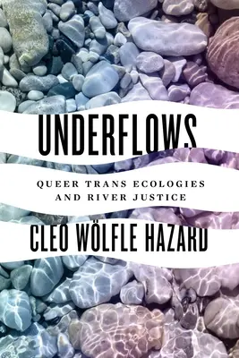 Underflows : Queer Trans Ecologies and River Justice - Underflows: Queer Trans Ecologies and River Justice