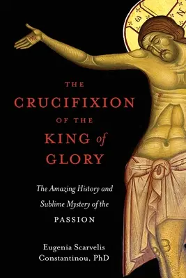 La crucifixion du roi de gloire : L'histoire étonnante et le mystère sublime de la Passion - The Crucifixion of the King of Glory: The Amazing History and Sublime Mystery of the Passion