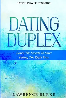 La dynamique du pouvoir dans les rencontres : Le Duplex des Rencontres - Apprenez les secrets pour commencer les rencontres de la bonne façon - Dating Power Dynamics: The Dating Duplex - Learn The Secrets To Start Dating The Right Way