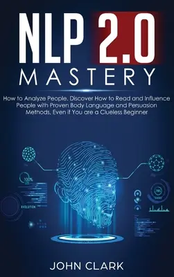 NLP 2.0 Mastery - Comment analyser les gens : Découvrez comment lire et influencer les gens avec des méthodes éprouvées de langage corporel et de persuasion, même si vous n'êtes pas un expert en la matière. - NLP 2.0 Mastery - How to Analyze People: Discover How to Read and Influence People with Proven Body Language and Persuasion Methods, Even if You are a