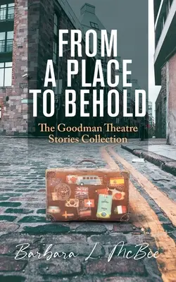 D'un lieu à l'autre : La collection d'histoires du théâtre Goodman - From a Place to Behold: The Goodman Theatre Stories Collection