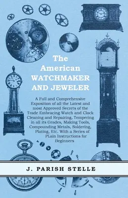 The American Watchmaker and Jeweler - A Full and Comprehensive Exposition of all the Latest and most Approved Secrets of the Trade Embracing Watch and Jeweler. - The American Watchmaker and Jeweler - A Full and Comprehensive Exposition of all the Latest and most Approved Secrets of the Trade Embracing Watch and