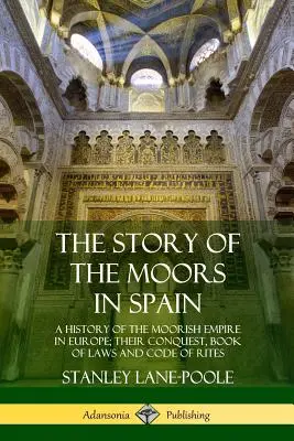 L'histoire des Maures en Espagne : Une histoire de l'empire maure en Europe, de leur conquête, du livre des lois et du code des rites. - The Story of the Moors in Spain: A History of the Moorish Empire in Europe; their Conquest, Book of Laws and Code of Rites
