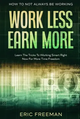 Comment ne pas toujours travailler : Travailler moins pour gagner plus - Apprendre les astuces pour travailler intelligemment dès maintenant pour plus de liberté de temps - How To Not Always Be Working: Work Less Earn More - Learn The Tricks To Working Smart Right Now For More Time Freedom