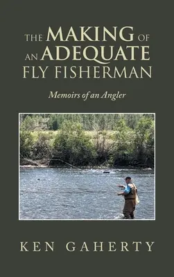 La fabrication d'un bon pêcheur à la mouche : Mémoires d'un pêcheur à la mouche - The Making of an Adequate Fly Fisherman: Memoirs of an Angler