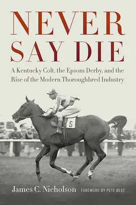 Never Say Die : Un poulain du Kentucky, le Derby d'Epsom et l'essor de l'industrie moderne des chevaux de race Thoroughbred - Never Say Die: A Kentucky Colt, the Epsom Derby, and the Rise of the Modern Thoroughbred Industry