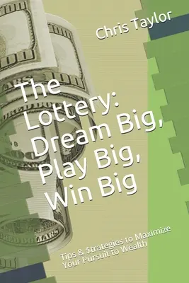 La loterie : Dream Big, Play Big, Win Big : Tips & $trategies to Maximize Your Pursuit to Wealth (en anglais) - The Lottery: Dream Big, Play Big, Win Big: Tips & $trategies to Maximize Your Pursuit to Wealth