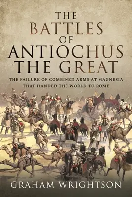 Les batailles d'Antiochus le Grand : L'échec des armes combinées à Magnésie qui a livré le monde à Rome - The Battles of Antiochus the Great: The Failure of Combined Arms at Magnesia That Handed the World to Rome