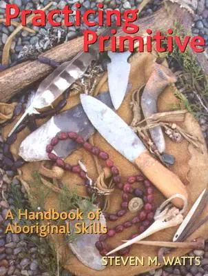 Pratiquer le primitif : Un manuel de compétences autochtones - Practicing Primitive: A Handbook of Aboriginal Skills