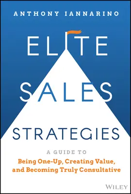 Elite Sales Strategies : Un guide pour être le meilleur, créer de la valeur et devenir vraiment consultatif - Elite Sales Strategies: A Guide to Being One-Up, Creating Value, and Becoming Truly Consultative