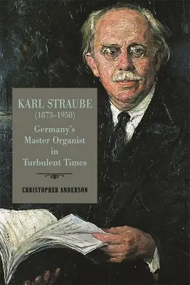 Karl Straube (1873-1950) : Le maître organiste allemand à une époque troublée - Karl Straube (1873-1950): Germany's Master Organist in Turbulent Times