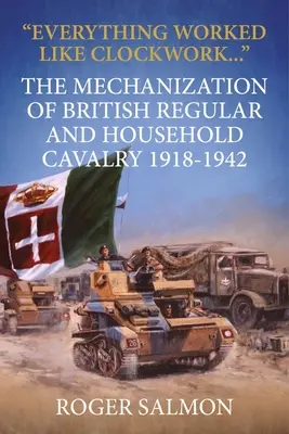Tout a fonctionné comme une horloge : La mécanisation de la cavalerie régulière et de la cavalerie domestique britanniques 1918-1942 - Everything Worked Like Clockwork: The Mechanization of British Regular and Household Cavalry 1918-1942