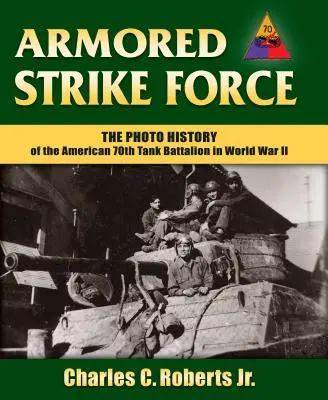Armored Strike Force : L'histoire photographique du 70e bataillon de chars américain pendant la Seconde Guerre mondiale - Armored Strike Force: The Photo History of the American 70th Tank Battalion in World War II