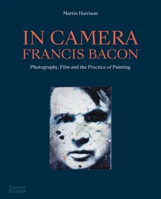 À la caméra - Francis Bacon : Photographie, film et pratique de la peinture - In Camera - Francis Bacon: Photography, Film and the Practice of Painting