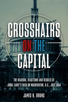 Dans le collimateur de la capitale : Le raid de Jubal Early sur Washington, juillet 1864 - Raisons, réactions et résultats - Crosshairs on the Capital: Jubal Early's Raid on Washington, D.C., July 1864 - Reasons, Reactions, and Results