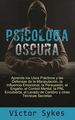 Psicologa Oscura : Aprenda los usos Practicos y las defensas de la manipulacion, la influencia emocional y otras tecnicas secretas - Psicologa Oscura: Aprenda los usos Practicos y las defensas de la manipulacion, la influencia emocional y otras tecnicas secretas