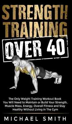 Strength Training Over 40 : Le seul livre de musculation dont vous aurez besoin pour maintenir ou développer votre force, votre masse musculaire, votre énergie et votre forme générale. - Strength Training Over 40: The Only Weight Training Workout Book You Will Need to Maintain or Build Your Strength, Muscle Mass, Energy, Overall F