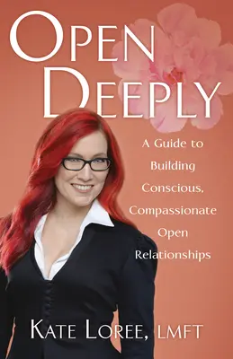 S'ouvrir en profondeur : Un guide pour construire des relations ouvertes conscientes et compatissantes - Open Deeply: A Guide to Building Conscious, Compassionate Open Relationships