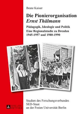 L'organisation pionnière Ernst Thaelmann : pédagogie, idéologie et politique - une étude régionale à Dresde 1945-1957 et 1980-1990 - Die Pionierorganisation Ernst Thaelmann: Paedagogik, Ideologie Und Politik- Eine Regionalstudie Zu Dresden 1945-1957 Und 1980-1990