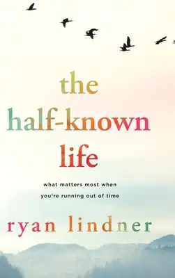 La vie à moitié connue : Ce qui compte le plus quand on manque de temps - The Half-Known Life: What Matters Most When You're Running Out of Time