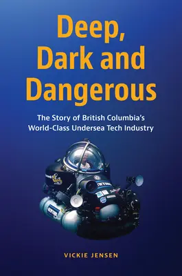 Profond, sombre et dangereux : L'histoire de l'industrie technologique sous-marine de classe mondiale de la Colombie-Britannique - Deep, Dark and Dangerous: The Story of British Columbia's World-Class Undersea Tech Industry