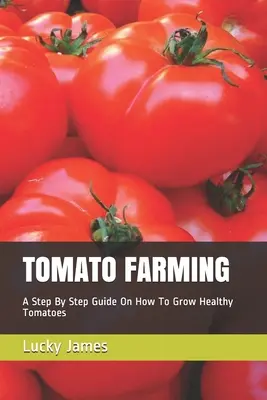 La culture de la tomate : Un guide étape par étape sur la façon de cultiver des tomates saines - Tomato Farming: A Step By Step Guide On How To Grow Healthy Tomatoes