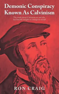 La conspiration démoniaque connue sous le nom de calvinisme : La vérité sur le calvinisme que personne d'autre n'a eu la perspicacité ou le courage de révéler ! - Demonic Conspiracy Known As Calvinism: The truth about Calvinism no one else has had the insight or courage to reveal!