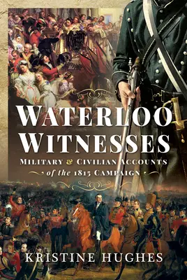 Les témoins de Waterloo : Récits militaires et civils de la campagne de 1815 - Waterloo Witnesses: Military and Civilian Accounts of the 1815 Campaign