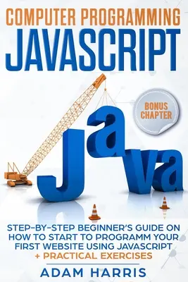 Programmation informatique en Javascript : guide du débutant, étape par étape, sur la programmation de votre premier site web en Javascript + exercices pratiques - Computer programming Javascript: step-by-step beginner's guide on how to start to programm your first website using Javascript + practical exercises