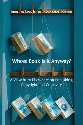 Le livre de qui est-ce de toute façon&nbsp;? Un regard d'ailleurs sur l'édition, le droit d'auteur et la créativité - Whose Book is it Anyway?: A View From Elsewhere on Publishing, Copyright and Creativity