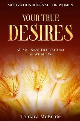 Journal de motivation pour les femmes : Vos vrais désirs - Tout ce dont vous avez besoin pour allumer le feu en vous - Motivation Journal For Women: Your True Desires - All You Need To Light That Fire Within You