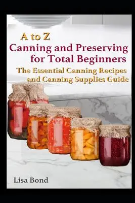 A to Z Canning and Preserving for Total Beginners : Le guide essentiel des recettes et des fournitures de mise en conserve - A to Z Canning and Preserving for Total Beginners: The Essential Canning Recipes and Canning Supplies Guide