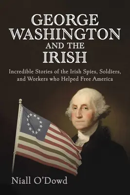 George Washington et les Irlandais : Histoires incroyables des espions, soldats et travailleurs irlandais qui ont aidé à libérer l'Amérique - George Washington and the Irish: Incredible Stories of the Irish Spies, Soldiers, and Workers Who Helped Free America