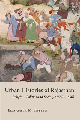 Histoires urbaines du Rajasthan : Religion, politique et société (1550-1800) - Urban Histories of Rajasthan: Religion, Politics and Society (1550-1800)