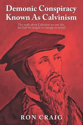 La conspiration démoniaque connue sous le nom de calvinisme : La vérité sur le calvinisme que personne d'autre n'a eu la perspicacité ou le courage de révéler ! - Demonic Conspiracy Known As Calvinism: The truth about Calvinism no one else has had the insight or courage to reveal!